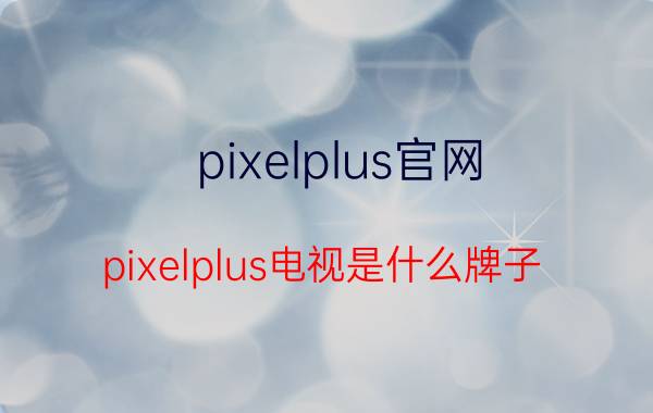 pixelplus官网 pixelplus电视是什么牌子？